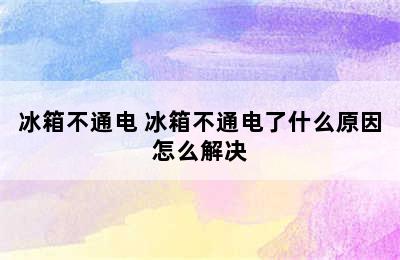 冰箱不通电 冰箱不通电了什么原因怎么解决